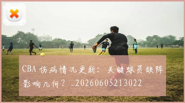 CBA 伤病情况更新：关键球员缺阵影响几何？_20260605213022