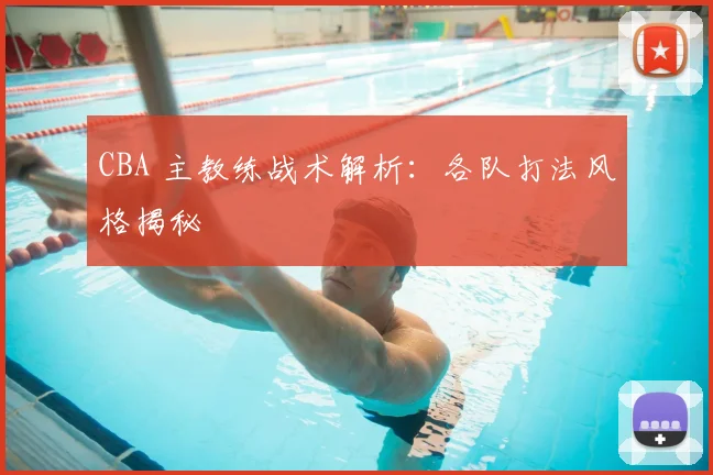 CBA 主教练战术解析:各队打法风格揭秘