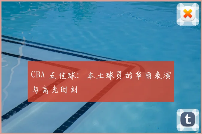 CBA 五佳球:本土球员的华丽表演与高光时刻