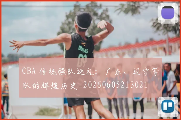 CBA 传统强队巡礼:广东、辽宁等队的辉煌历史_20260605213021