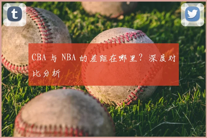 CBA 与 NBA 的差距在哪里？深度对比分析
