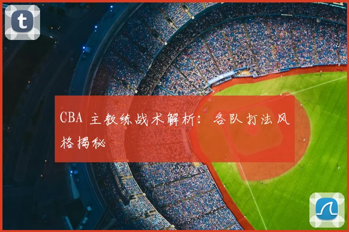 CBA 主教练战术解析：各队打法风格揭秘