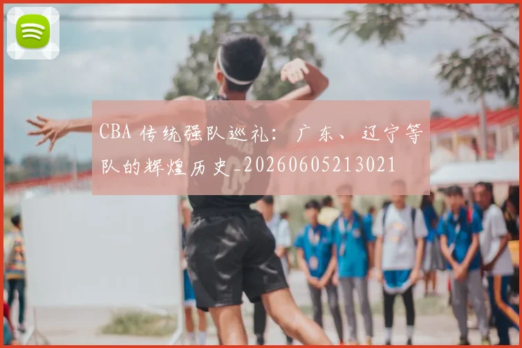 CBA 传统强队巡礼：广东、辽宁等队的辉煌历史_20260605213021